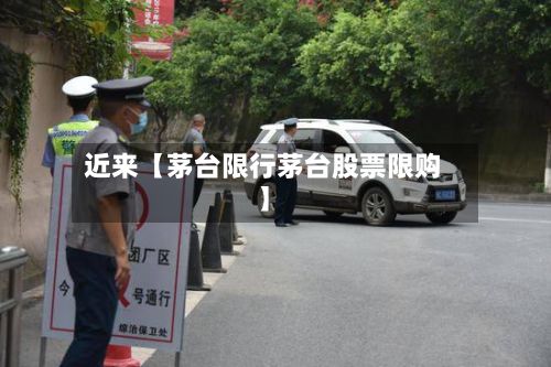 近来【茅台限行茅台股票限购】