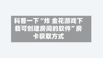科普一下“炸 金花游戏下载可创建房间的软件”房卡获取方式-第2张图片