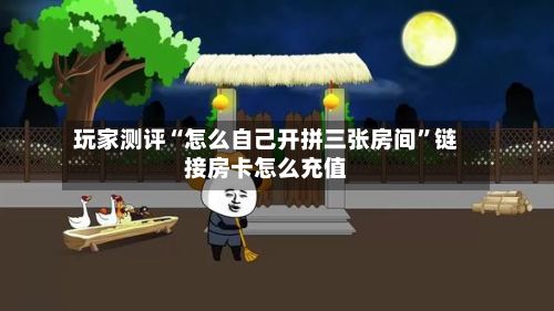 玩家测评“怎么自己开拼三张房间”链接房卡怎么充值