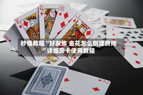 秒懂教程“好友炸 金花怎么创建房间”详细房卡使用教程
