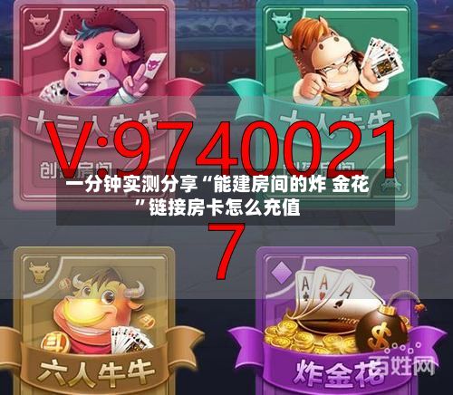 一分钟实测分享“能建房间的炸 金花”链接房卡怎么充值