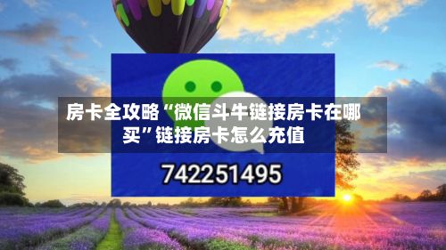 房卡全攻略“微信斗牛链接房卡在哪买”链接房卡怎么充值-第2张图片