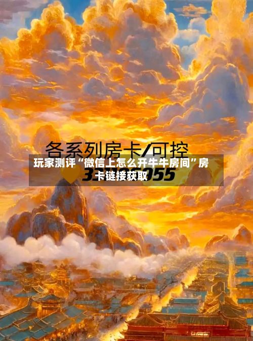 玩家测评“微信上怎么开牛牛房间	”房卡链接获取-第3张图片