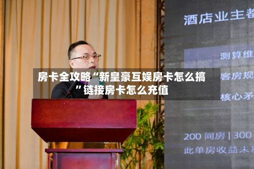 房卡全攻略“新皇豪互娱房卡怎么搞”链接房卡怎么充值-第2张图片
