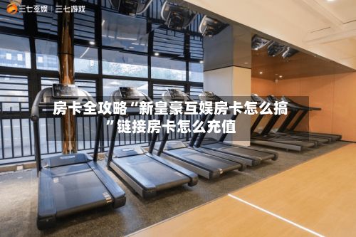 房卡全攻略“新皇豪互娱房卡怎么搞”链接房卡怎么充值