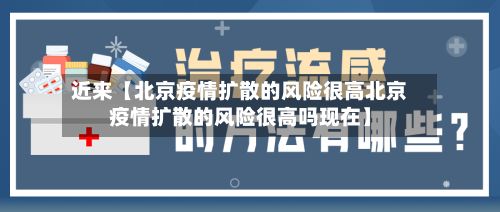 近来【北京疫情扩散的风险很高北京疫情扩散的风险很高吗现在】