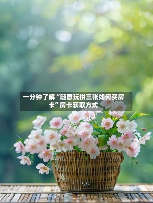 一分钟了解“随意玩拼三张如何买房卡”房卡获取方式