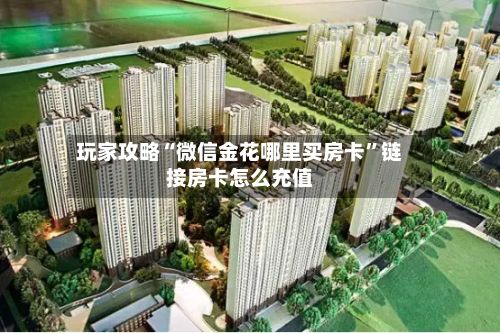 玩家攻略“微信金花哪里买房卡”链接房卡怎么充值
