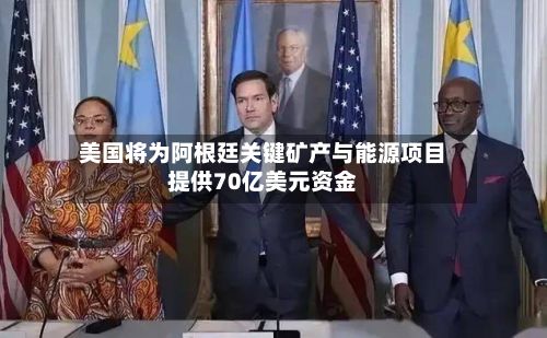 美国将为阿根廷关键矿产与能源项目提供70亿美元资金-第2张图片