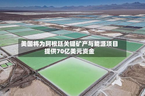 美国将为阿根廷关键矿产与能源项目提供70亿美元资金