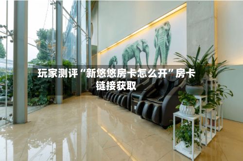 玩家测评“新悠悠房卡怎么开”房卡链接获取