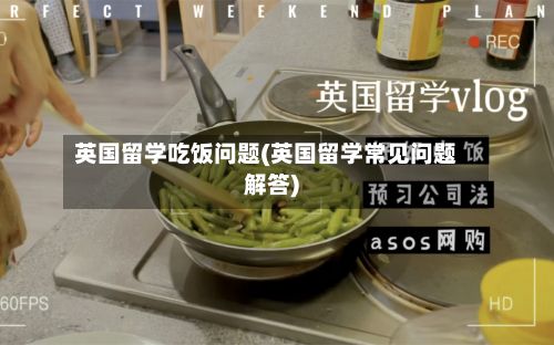 英国留学吃饭问题(英国留学常见问题解答)