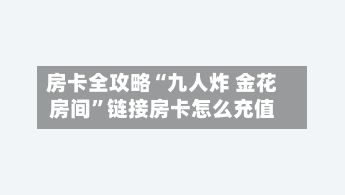房卡全攻略“九人炸 金花房间”链接房卡怎么充值-第2张图片