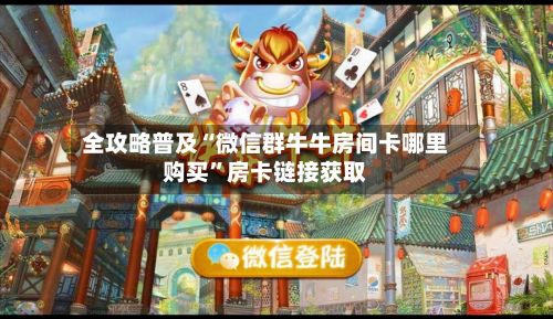 全攻略普及“微信群牛牛房间卡哪里购买”房卡链接获取