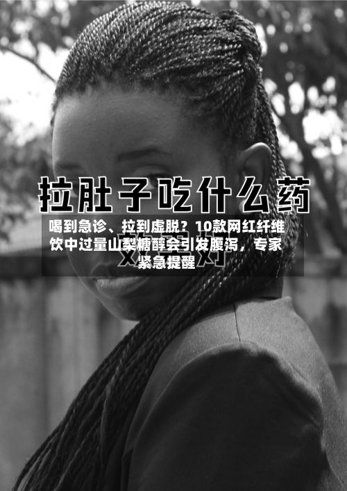 喝到急诊、拉到虚脱？10款网红纤维饮中过量山梨糖醇会引发腹泻	，专家紧急提醒-第2张图片