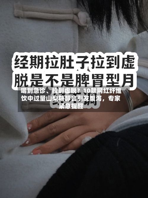 喝到急诊、拉到虚脱？10款网红纤维饮中过量山梨糖醇会引发腹泻，专家紧急提醒