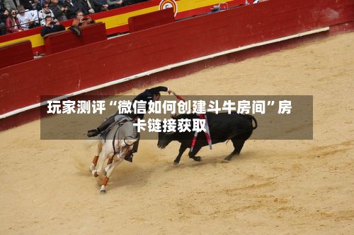玩家测评“微信如何创建斗牛房间”房卡链接获取-第2张图片