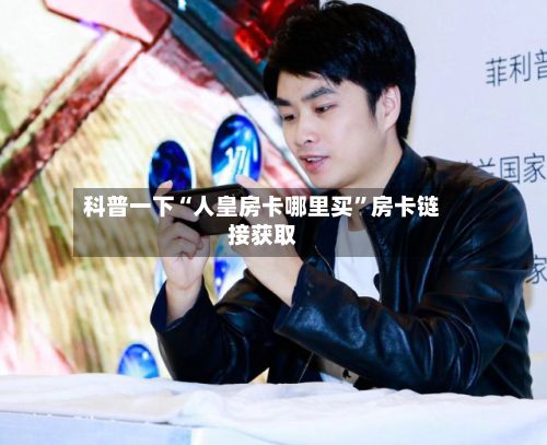 科普一下“人皇房卡哪里买”房卡链接获取-第2张图片