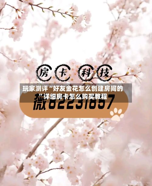 玩家测评“好友金花怎么创建房间的”详细房卡怎么购买教程