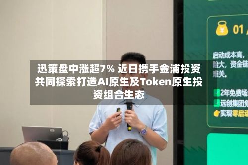迅策盘中涨超7% 近日携手金浦投资共同探索打造AI原生及Token原生投资组合生态-第3张图片
