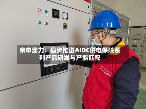 宗申动力:稳步推进AIDC供电保障系列产品研发与产能匹配