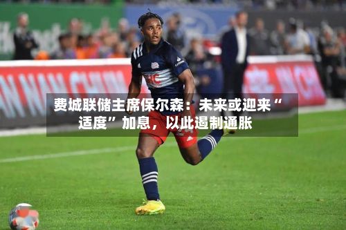 费城联储主席保尔森：未来或迎来“适度” 加息，以此遏制通胀-第3张图片