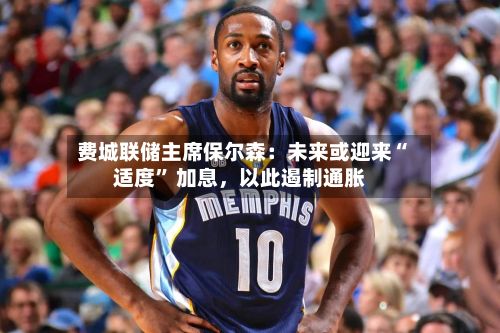 费城联储主席保尔森：未来或迎来“适度” 加息，以此遏制通胀