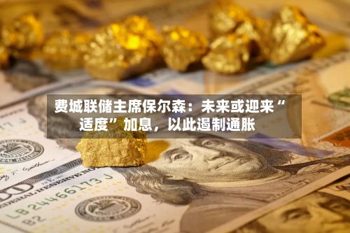 费城联储主席保尔森：未来或迎来“适度	” 加息	，以此遏制通胀-第2张图片