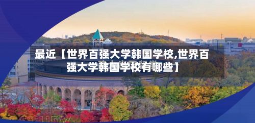 最近【世界百强大学韩国学校,世界百强大学韩国学校有哪些】-第2张图片