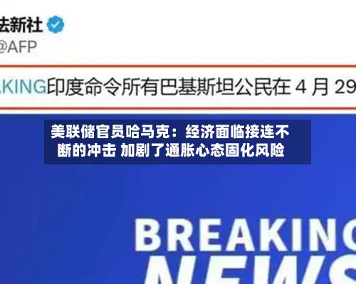 美联储官员哈马克:经济面临接连不断的冲击 加剧了通胀心态固化风险