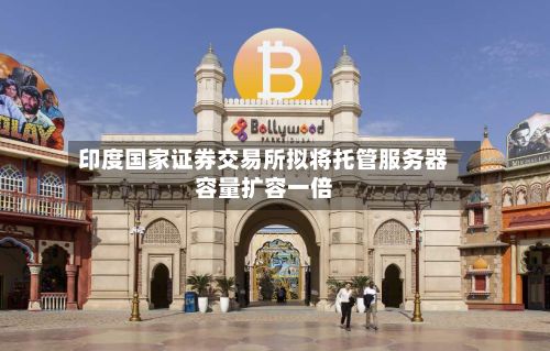 印度国家证券交易所拟将托管服务器容量扩容一倍