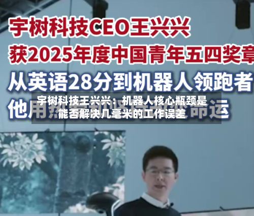 宇树科技王兴兴:机器人核心瓶颈是能否解决几毫米的工作误差