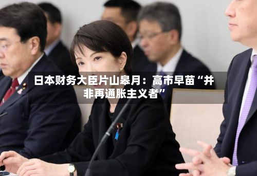 日本财务大臣片山皋月：高市早苗“并非再通胀主义者”