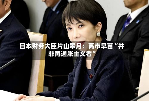 日本财务大臣片山皋月：高市早苗“并非再通胀主义者	”-第2张图片